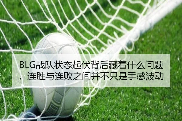 BLG战队状态起伏背后藏着什么问题，连胜与连败之间并不只是手感波动
